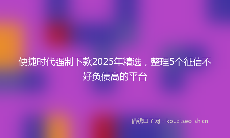 便捷时代强制下款2025年精选，整理5个征信不好负债高的平台