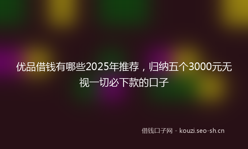 优品借钱有哪些2025年推荐，归纳五个3000元无视一切必下款的口子