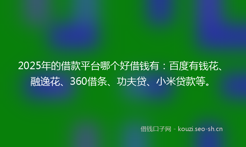 2025年的借款平台哪个好借钱有：百度有钱花、融逸花、360借条、功夫贷、小米贷款等。