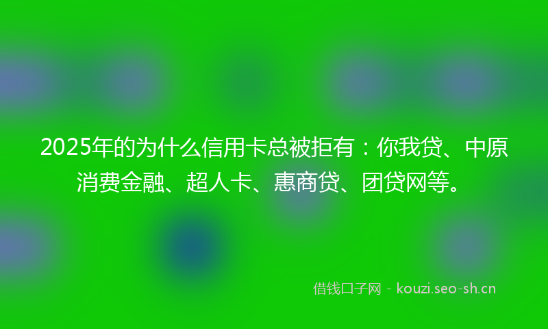 2025年的为什么信用卡总被拒有：你我贷、中原消费金融、超人卡、惠商贷、团贷网等。