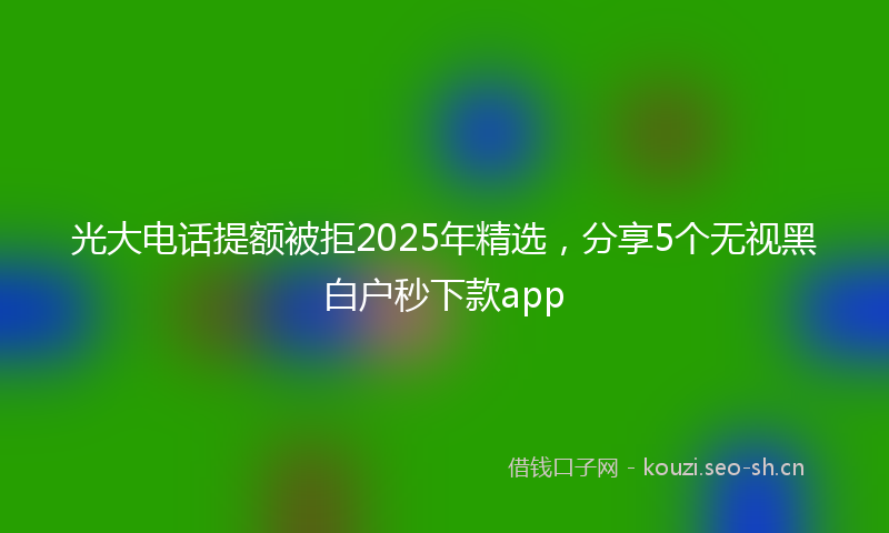 光大电话提额被拒2025年精选，分享5个无视黑白户秒下款app