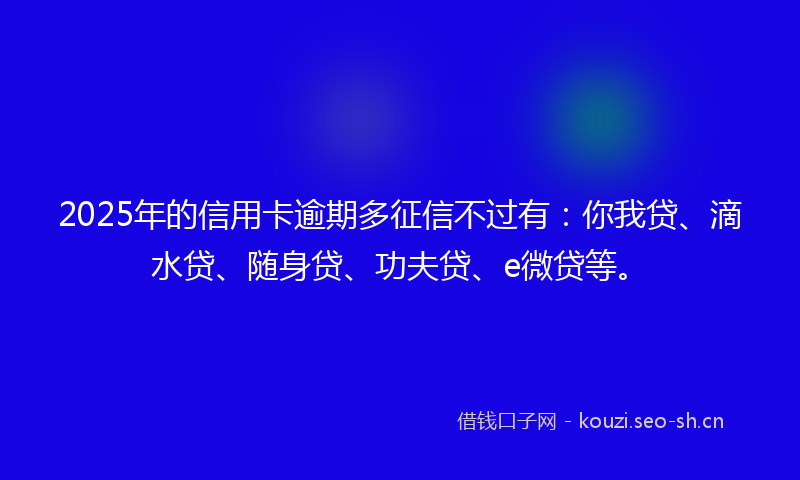 2025年的信用卡逾期多征信不过有:你我贷、滴水贷、随身贷、功夫贷、e微贷等。