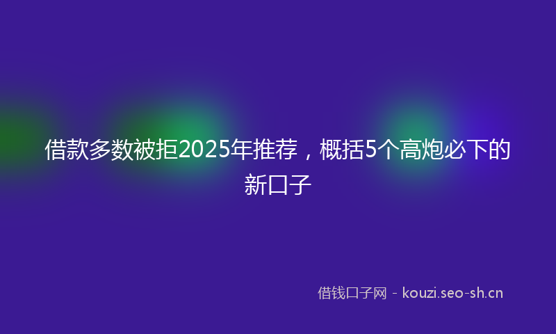 借款多数被拒2025年推荐，概括5个高炮必下的新口子