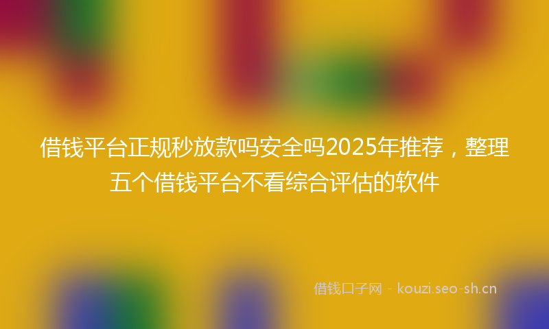 借钱平台正规秒放款吗安全吗2025年推荐，整理五个借钱平台不看综合评估的软件
