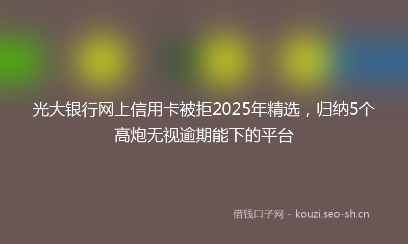 光大银行网上信用卡被拒2025年精选，归纳5个高炮无视逾期能下的平台