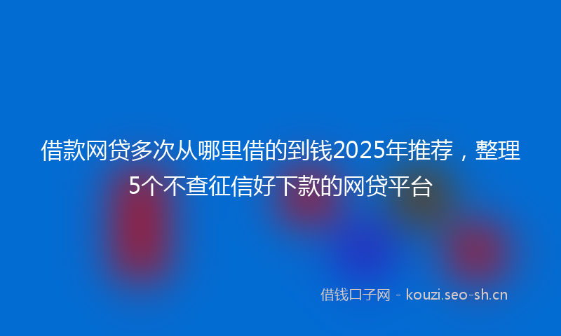 借款网贷多次从哪里借的到钱2025年推荐,整理5个不查征信好下款的网贷平台