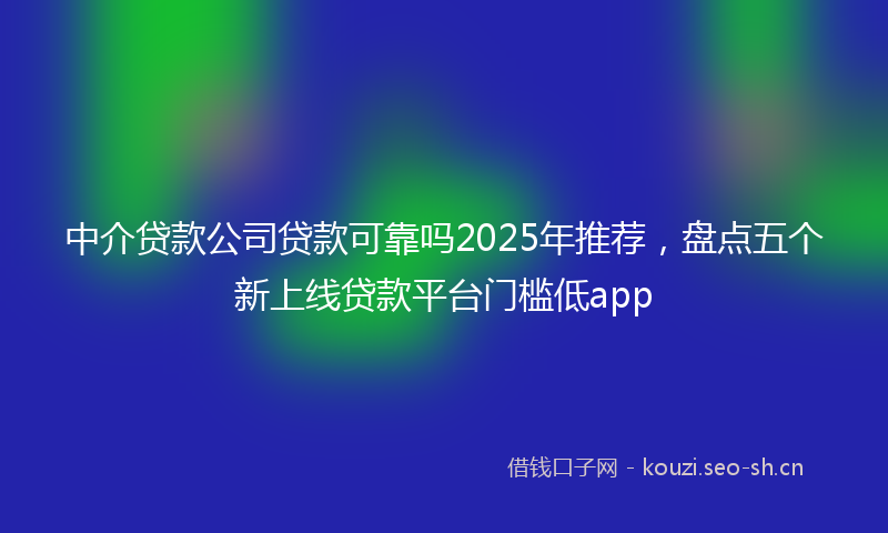 中介贷款公司贷款可靠吗2025年推荐，盘点五个新上线贷款平台门槛低app