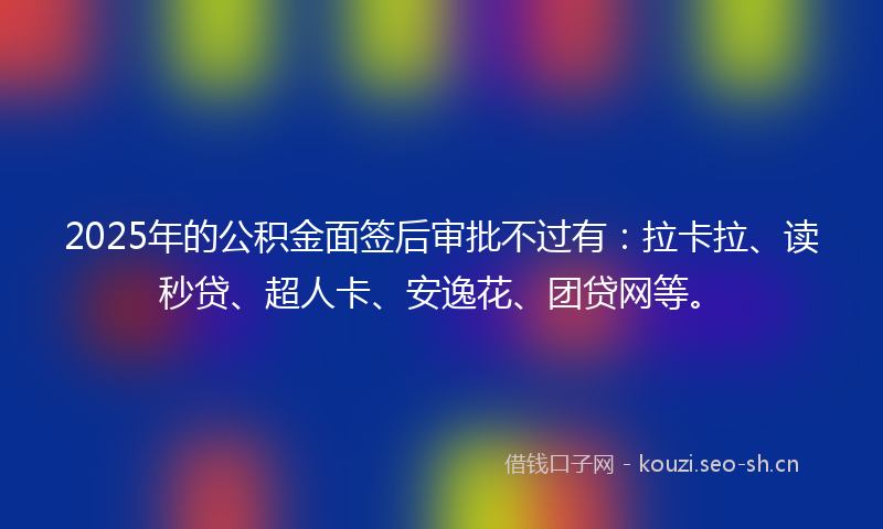 2025年的公积金面签后审批不过有:拉卡拉、读秒贷、超人卡、安逸花、团贷网等。