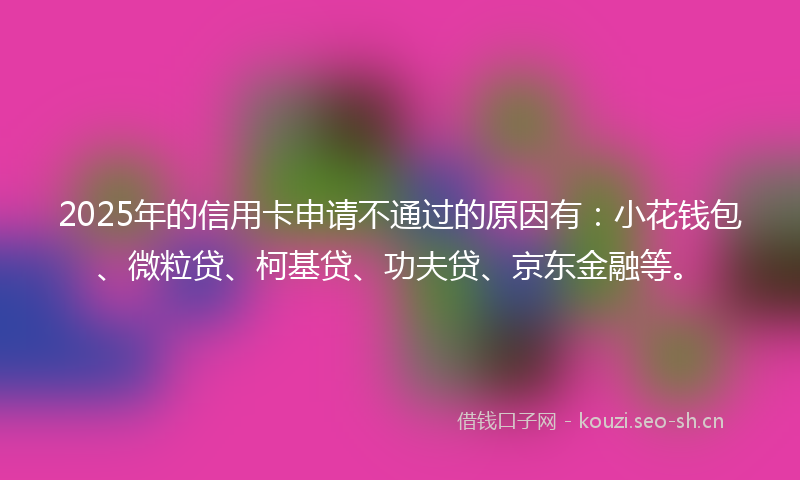2025年的信用卡申请不通过的原因有:小花钱包、微粒贷、柯基贷、功夫贷、京东金融等。