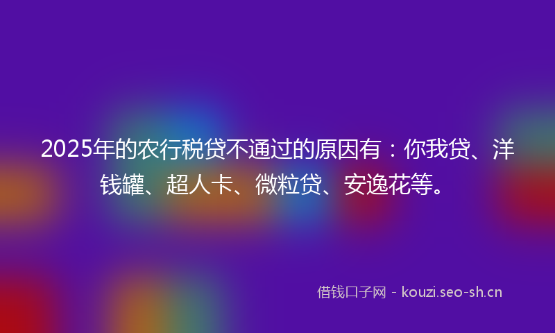 2025年的农行税贷不通过的原因有：你我贷、洋钱罐、超人卡、微粒贷、安逸花等。