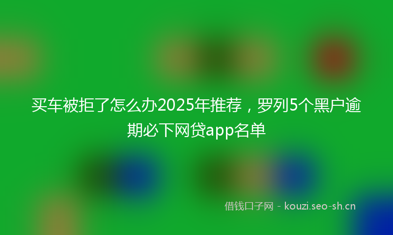 买车被拒了怎么办2025年推荐，罗列5个黑户逾期必下网贷app名单