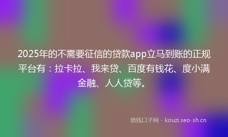 2025年的不需要征信的贷款app立马到账的正规平台有：拉卡拉、我来贷、百度有钱花、度小满金融、人人贷等。