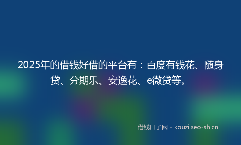2025年的借钱好借的平台有：百度有钱花、随身贷、分期乐、安逸花、e微贷等。