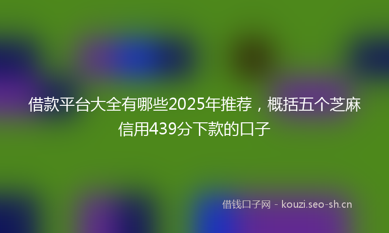 借款平台大全有哪些2025年推荐，概括五个芝麻信用439分下款的口子