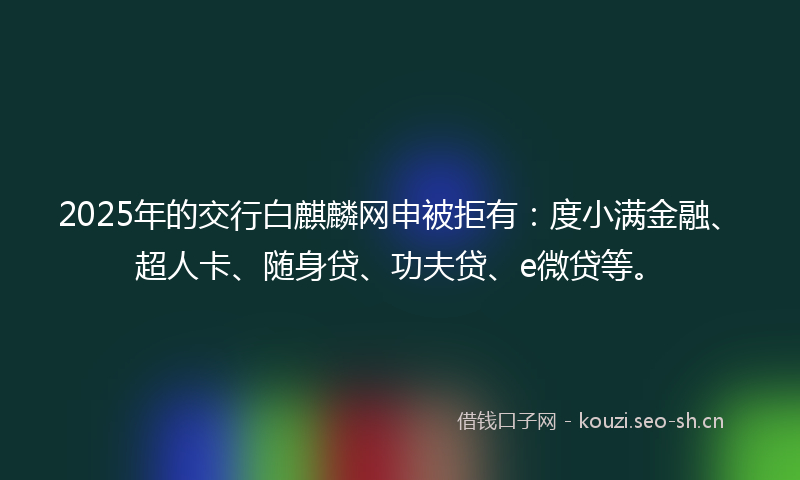 2025年的交行白麒麟网申被拒有：度小满金融、超人卡、随身贷、功夫贷、e微贷等。
