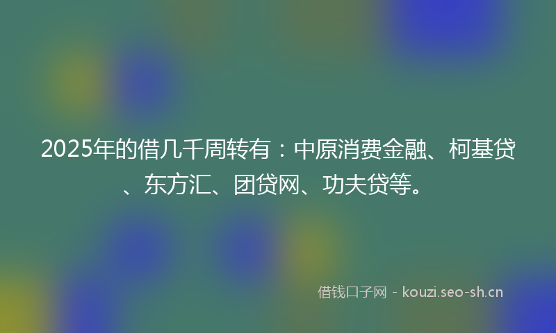 2025年的借几千周转有：中原消费金融、柯基贷、东方汇、团贷网、功夫贷等。