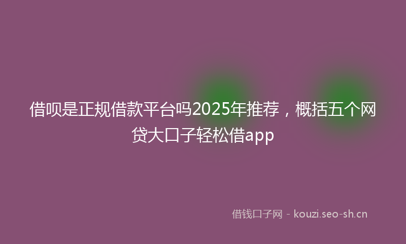 借呗是正规借款平台吗2025年推荐，概括五个网贷大口子轻松借app