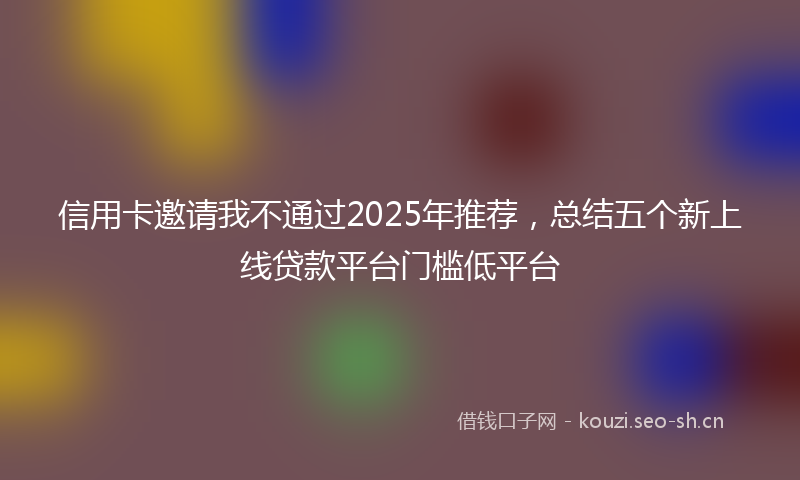 信用卡邀请我不通过2025年推荐，总结五个新上线贷款平台门槛低平台