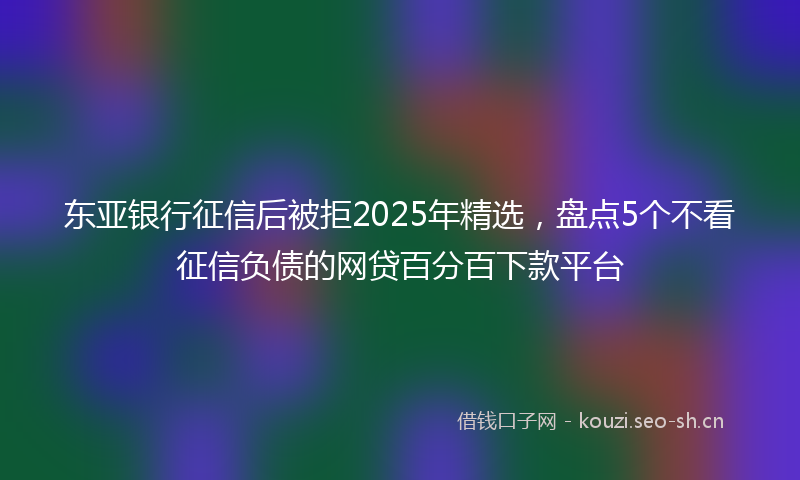 东亚银行征信后被拒2025年精选，盘点5个不看征信负债的网贷百分百下款平台