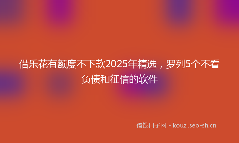 借乐花有额度不下款2025年精选，罗列5个不看负债和征信的软件