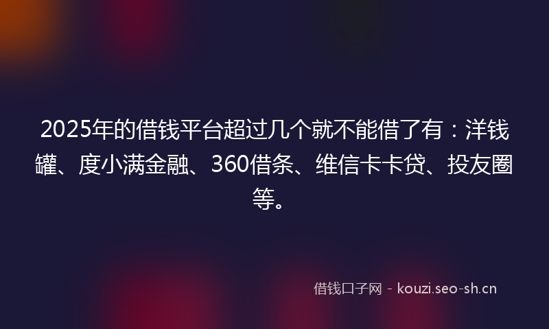 2025年的借钱平台超过几个就不能借了有：洋钱罐、度小满金融、360借条、维信卡卡贷、投友圈等。