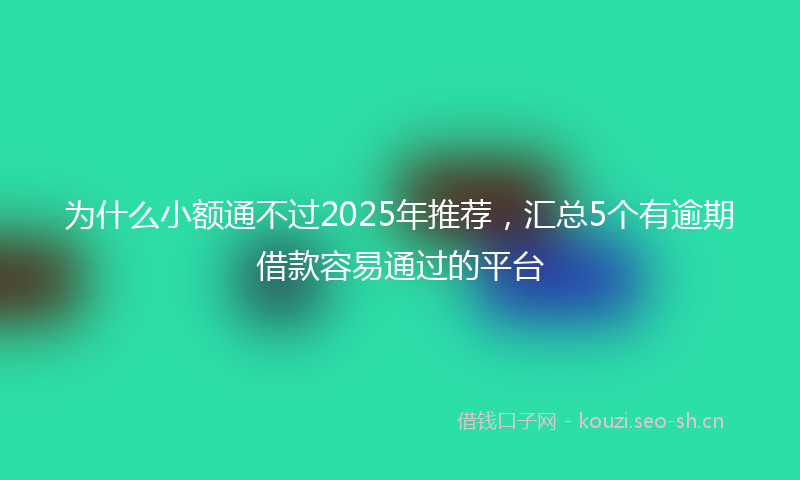 为什么小额通不过2025年推荐，汇总5个有逾期借款容易通过的平台