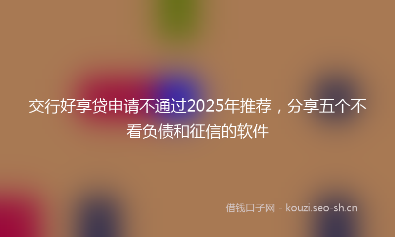 交行好享贷申请不通过2025年推荐，分享五个不看负债和征信的软件