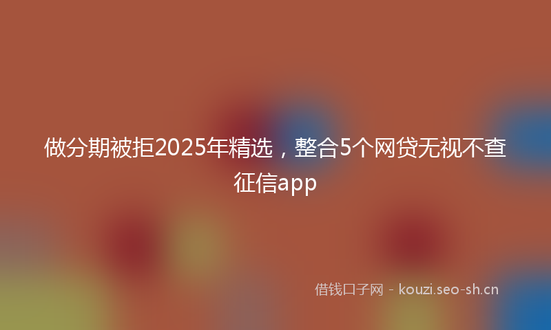 做分期被拒2025年精选，整合5个网贷无视不查征信app