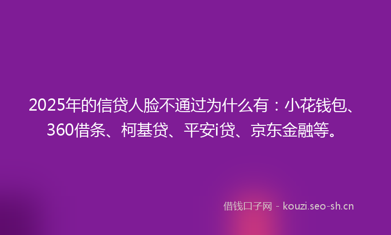 2025年的信贷人脸不通过为什么有：小花钱包、360借条、柯基贷、平安i贷、京东金融等。