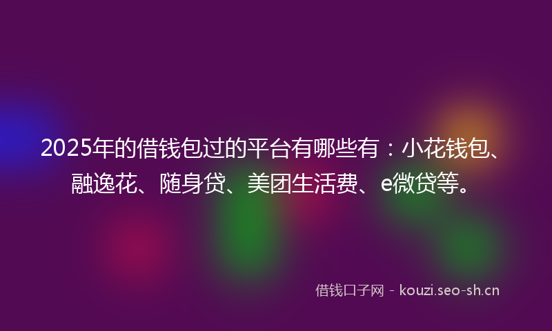 2025年的借钱包过的平台有哪些有：小花钱包、融逸花、随身贷、美团生活费、e微贷等。