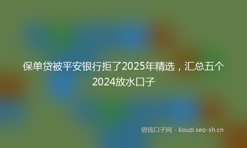 保单贷被平安银行拒了2025年精选，汇总五个2024放水口子