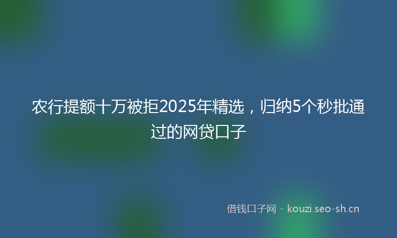 农行提额十万被拒2025年精选，归纳5个秒批通过的网贷口子