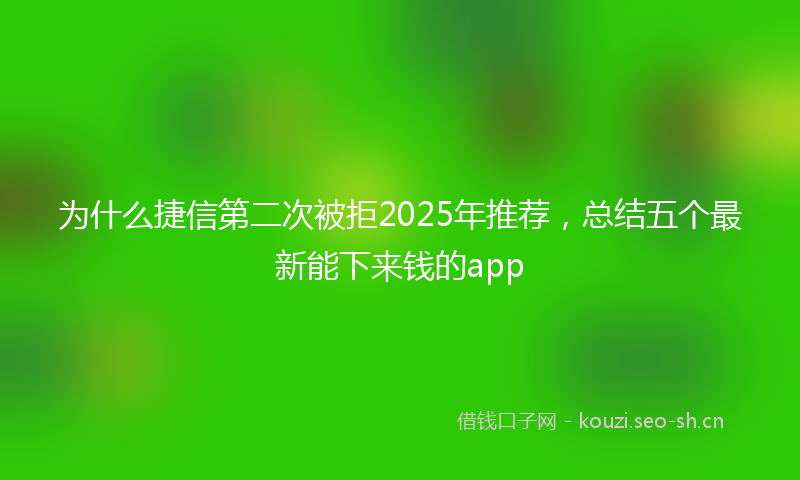 为什么捷信第二次被拒2025年推荐，总结五个最新能下来钱的app