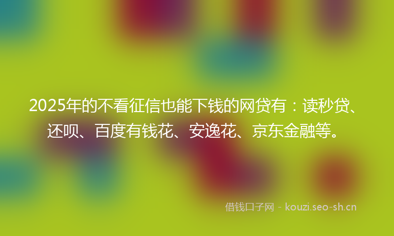 2025年的不看征信也能下钱的网贷有:读秒贷、还呗、百度有钱花、安逸花、京东金融等。