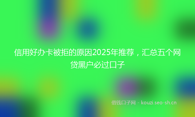 信用好办卡被拒的原因2025年推荐，汇总五个网贷黑户必过口子