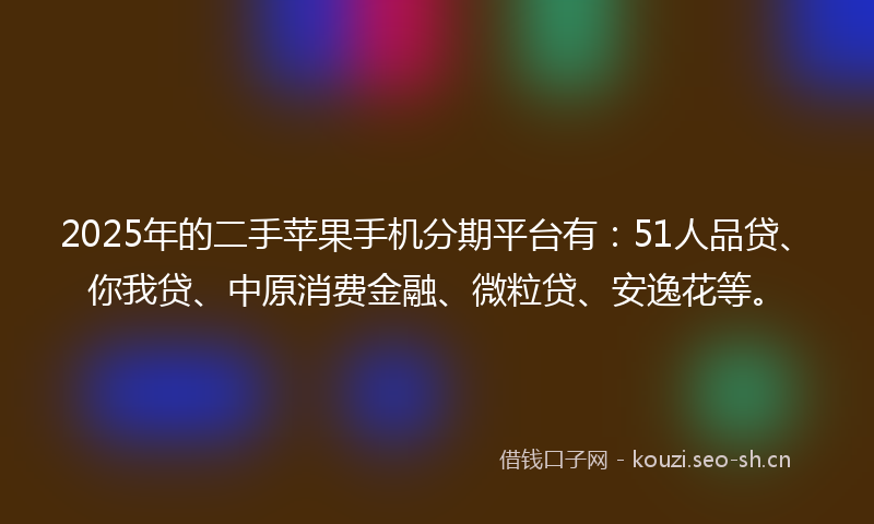 2025年的二手苹果手机分期平台有：51人品贷、你我贷、中原消费金融、微粒贷、安逸花等。