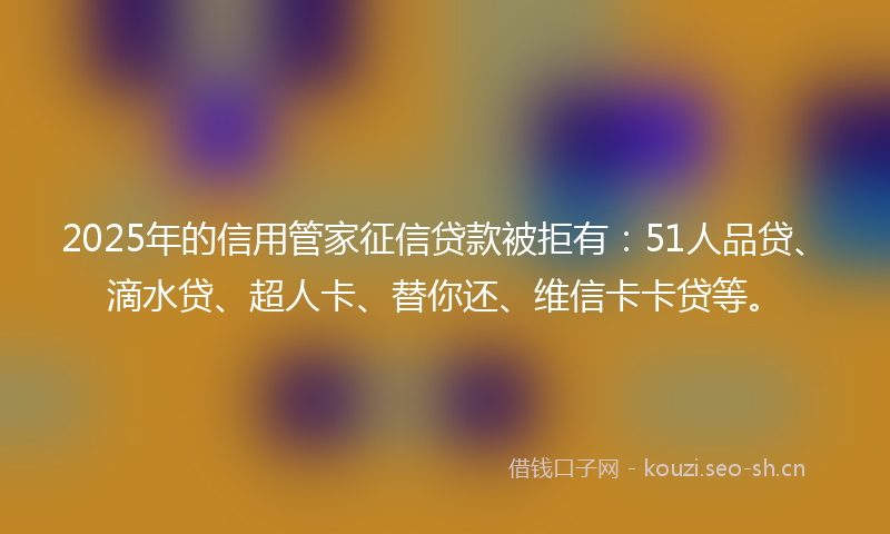 2025年的信用管家征信贷款被拒有:51人品贷、滴水贷、超人卡、替你还、维信卡卡贷等。