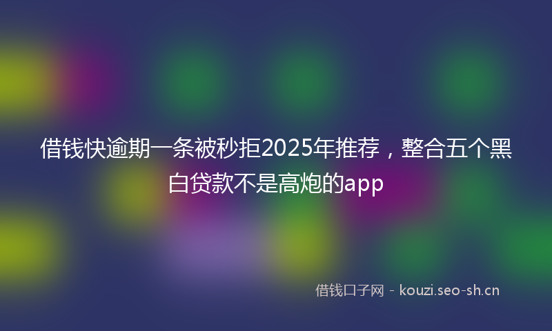 借钱快逾期一条被秒拒2025年推荐，整合五个黑白贷款不是高炮的app