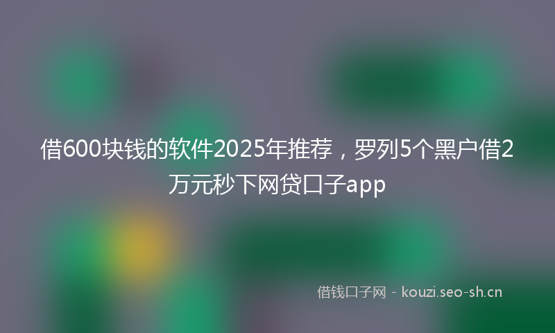 借600块钱的软件2025年推荐，罗列5个黑户借2万元秒下网贷口子app