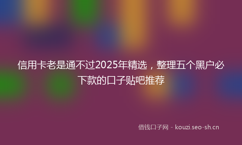 信用卡老是通不过2025年精选，整理五个黑户必下款的口子贴吧推荐