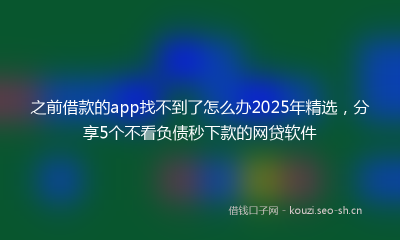 之前借款的app找不到了怎么办2025年精选，分享5个不看负债秒下款的网贷软件