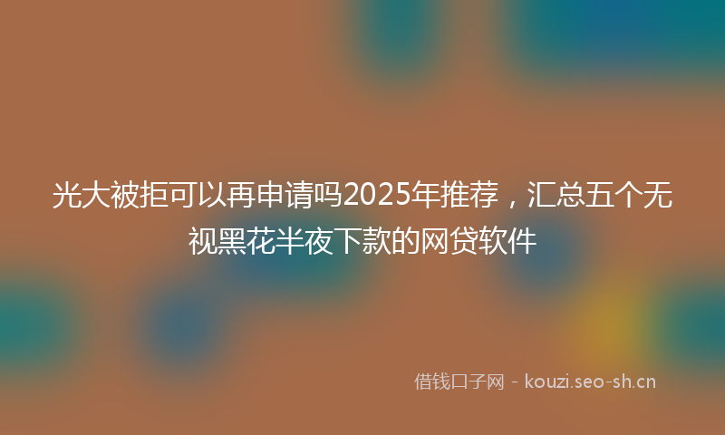 光大被拒可以再申请吗2025年推荐,汇总五个无视黑花半夜下款的网贷软件