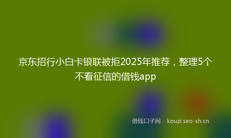 京东招行小白卡银联被拒2025年推荐，整理5个不看征信的借钱app