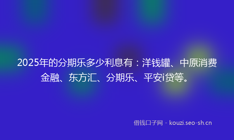 2025年的分期乐多少利息有:洋钱罐、中原消费金融、东方汇、分期乐、平安i贷等。