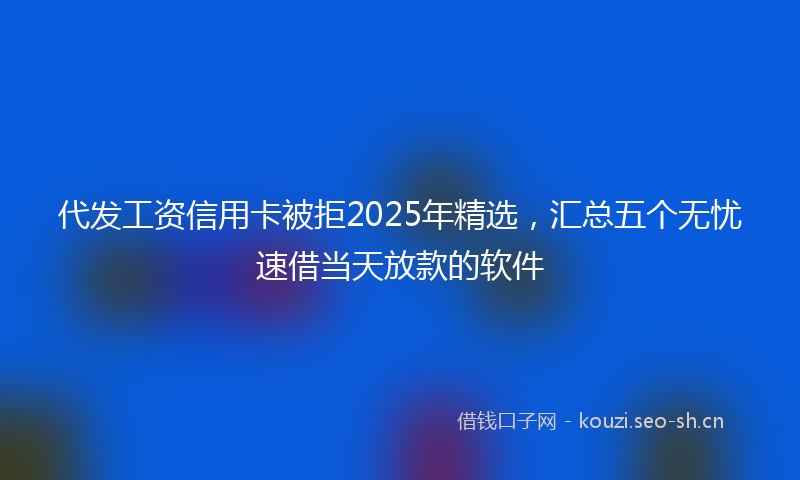 代发工资信用卡被拒2025年精选，汇总五个无忧速借当天放款的软件