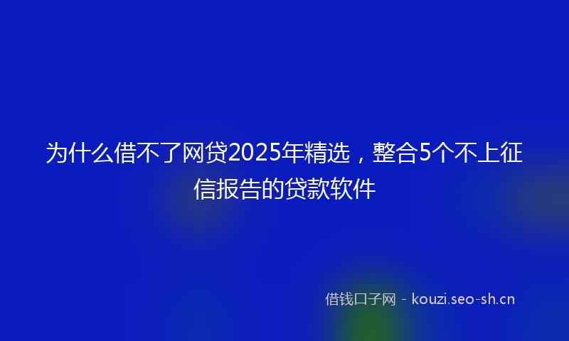 为什么借不了网贷2025年精选，整合5个不上征信报告的贷款软件