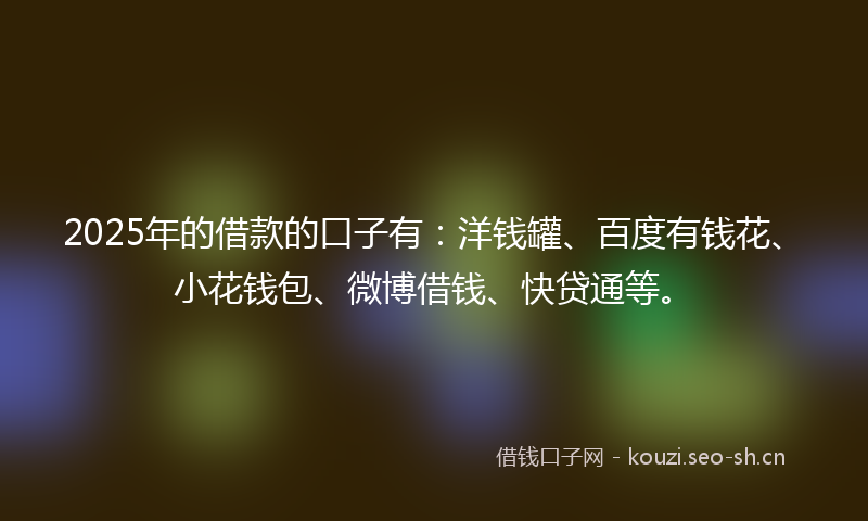 2025年的借款的口子有:洋钱罐、百度有钱花、小花钱包、微博借钱、快贷通等。