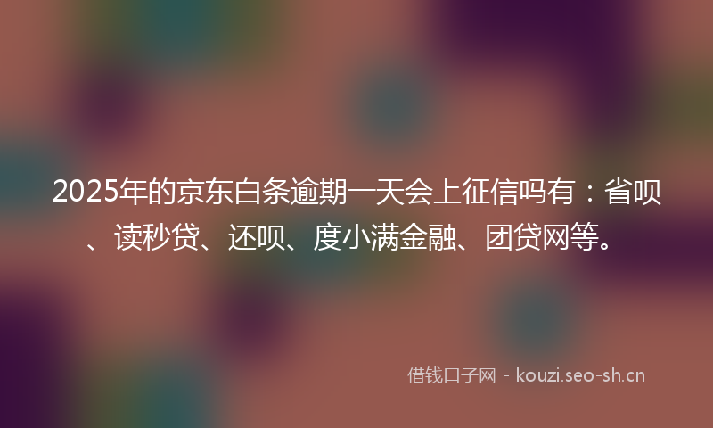 2025年的京东白条逾期一天会上征信吗有：省呗、读秒贷、还呗、度小满金融、团贷网等。