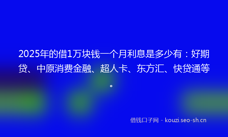 2025年的借1万块钱一个月利息是多少有:好期贷、中原消费金融、超人卡、东方汇、快贷通等。