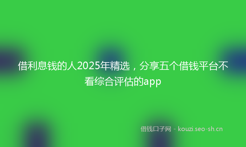 借利息钱的人2025年精选，分享五个借钱平台不看综合评估的app